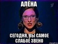 алёна сегодня, вы самое слабое звено