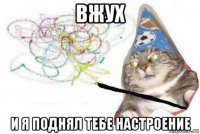 вжух и я поднял тебе настроение