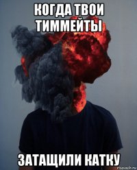 когда твои тиммейты затащили катку