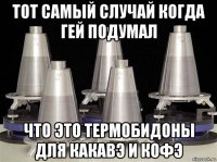 тот самый случай когда гей подумал что это термобидоны для какавэ и кофэ