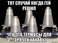 тот случай когда гей решил что это термосы для горячей какавы