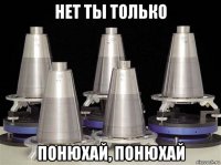 нет ты только понюхай, понюхай