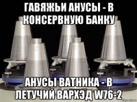 гавяжьи анусы - в консервную банку анусы ватника - в летучий вархэд w76-2