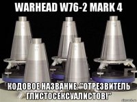 warhead w76-2 mark 4 кодовое название: "отрезвитель глистосексуалистов!"