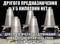 другого предназначения у 5 килотонн нет для стратегического сдерживания нужно 100 килотонн, чтоб сразу целый город снести