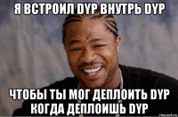 я встроил dyp внутрь dyp чтобы ты мог деплоить dyp когда деплоишь dyp