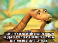  televiziya kanallarının uşaqlara tesiri haqqında prezident administrasiyasına elektron mektub yollayacam.