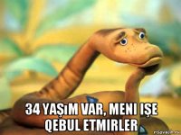  34 yaşım var, meni işe qebul etmirler