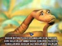  bugün bütün televiziya kanalları ayın tarixine göre ağlayırlar, amma başqa günlerde televiziya kanallarında aşiqlar sazı başlarında çalırlar