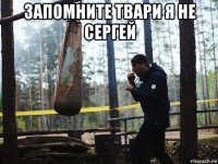 запомните твари я не сергей 