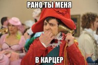 рано ты меня в карцер