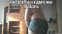 хуй сасите все и дайте мне пасасать 