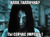 алло, галлочка? ты сейчас умрешь !