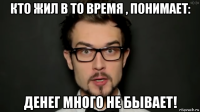 кто жил в то время , понимает: денег много не бывает!