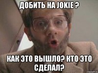 добить на jokie ? как это вышло? кто это сделал?