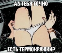 а у тебя точно есть термокружки?