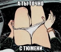 а ты точно с тюмени