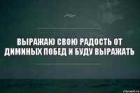 выражаю свою радость от диминых побед и буду выражать