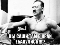  вы саши там в край ебанулись!!!?