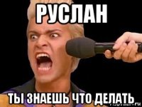 руслан ты знаешь что делать