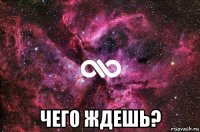  чего ждешь?