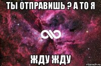 ты отправишь ? а то я жду жду