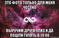 это фото только для меня честно выручим друга плиз и да пошли гулять в 19 00