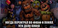  когда переиграл во фнаф и понял что дело плохо