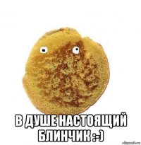  в душе настоящий блинчик :-)