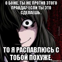 о боже, ты же против этого правда? если ты это сделаешь.. то я распавлюсь с тобой похуже.