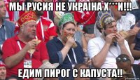 мы русия не украiна х***и!!! едим пирог с капуста!!