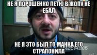 не я порошенко петю в жопу не ебал не я это был то манка его страпонила