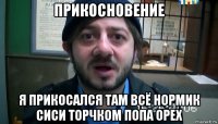 прикосновение я прикосался там всё нормик сиси торчком попа орех