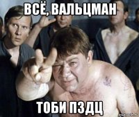 всё, вальцман тоби пздц