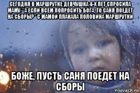 сегодня в маршрутке девчушка 4-х лет спросила маму: "а если всем попросить бога, то саня поедет на сборы?" с мамой плакала половина маршрутки боже, пусть саня поедет на сборы