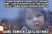 сегодня в маршрутке девочка 4-х лет спросила маму: «а если всем попросить бога, мы сдадим патфиз?» с мамой плакала половина маршрутки боже, помоги сдать патфиз!