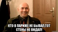  кто в париже не бывал,тот стены не видал!