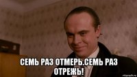 семь раз отмерь.семь раз отрежь!