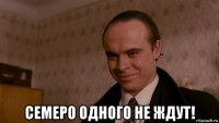  семеро одного не ждут!