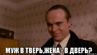  муж в тверь,жена - в дверь?