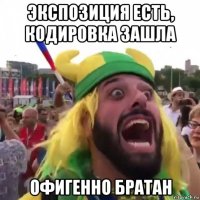 экспозиция есть, кодировка зашла офигенно братан