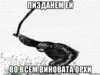 пизданем ей во всем виновата орхи