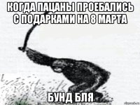 когда пацаны проебались с подарками на 8 марта бунд бля