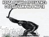 когда пацаны проебались с подарками на 8 марта 