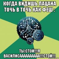 когда видишь пацана точь в точь как феш : ты:стой!!!я василисаааааааааа!!!стой!!!