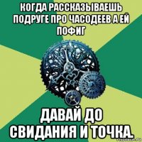 когда рассказываешь подруге про часодеев а ей пофиг давай до свидания и точка.