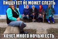 пиццу ест не может слезть хочет много ночью есть