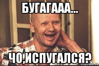 бугагааа... чо,испугался?