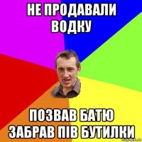 не продавали водку позвав батю забрав пів бутилки