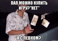 пап можно купить игру?"нет" а с певком?